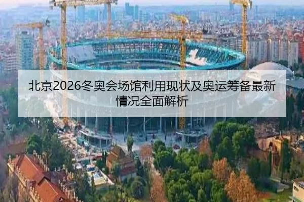 北京2026冬奥会场馆利用现状及奥运筹备最新情况全面解析