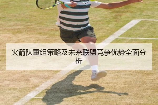 火箭队重组策略及未来联盟竞争优势全面分析