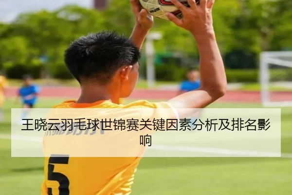 王晓云羽毛球世锦赛关键因素分析及排名影响