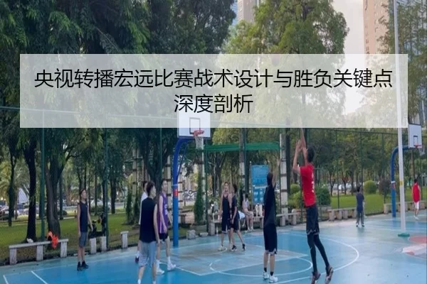 央视转播宏远比赛战术设计与胜负关键点深度剖析